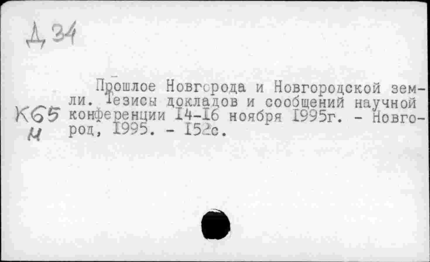 ﻿Прошлое Новгорода и Новгородской зем . . ли. Дезисы докладов и сообщений научной конференции ноября 1995г. - Новго ц род, 1995. - 15^с.